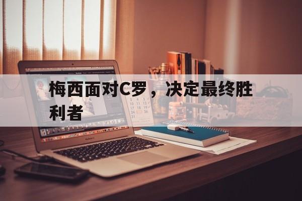梅西面对C罗，决定最终胜利者