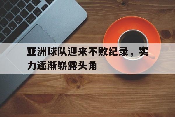 亚洲球队迎来不败纪录，实力逐渐崭露头角