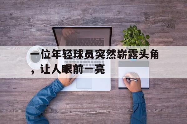 一位年轻球员突然崭露头角，让人眼前一亮的简单介绍